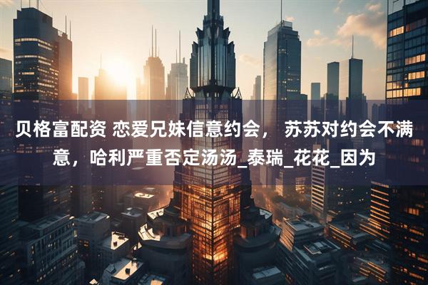贝格富配资 恋爱兄妹信意约会， 苏苏对约会不满意，哈利严重否定汤汤_泰瑞_花花_因为