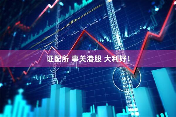 证配所 事关港股 大利好！