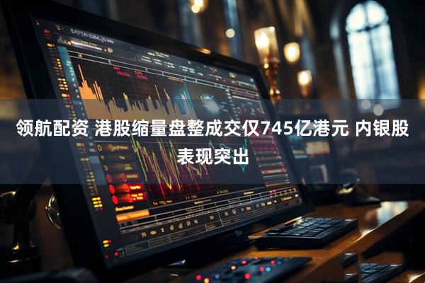 领航配资 港股缩量盘整成交仅745亿港元 内银股表现突出