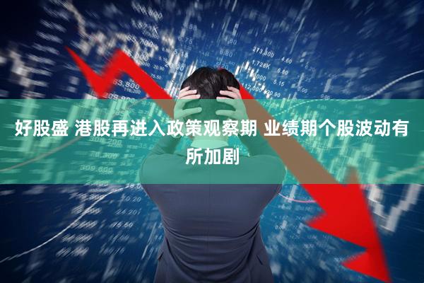 好股盛 港股再进入政策观察期 业绩期个股波动有所加剧