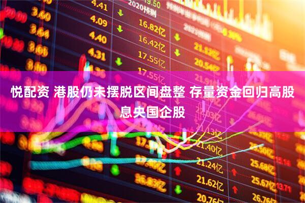悦配资 港股仍未摆脱区间盘整 存量资金回归高股息央国企股