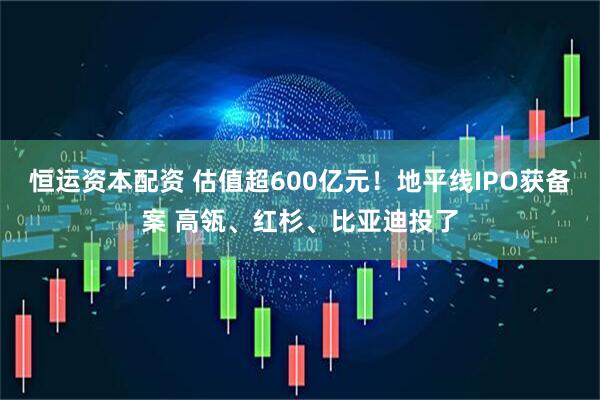恒运资本配资 估值超600亿元！地平线IPO获备案 高瓴、红杉、比亚迪投了