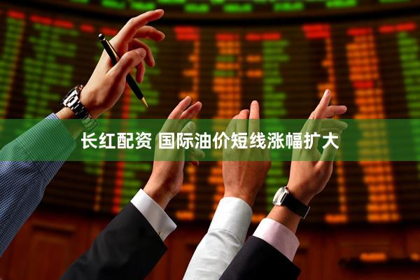 长红配资 国际油价短线涨幅扩大