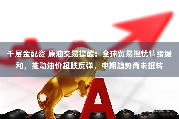 千层金配资 原油交易提醒：全球贸易担忧情绪缓和，推动油价超跌反弹，中期趋势尚未扭转