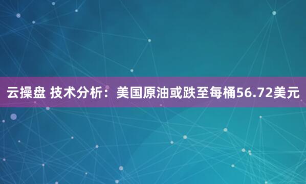 云操盘 技术分析：美国原油或跌至每桶56.72美元