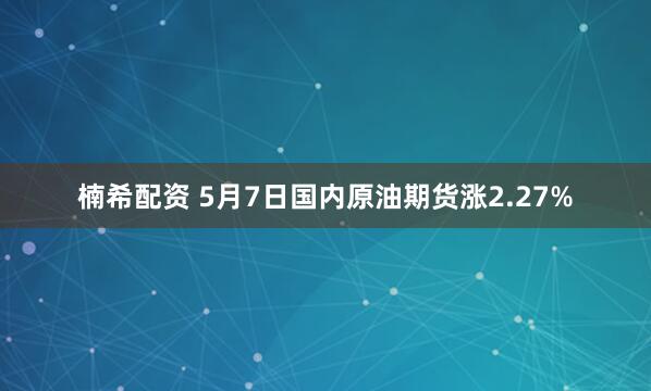 楠希配资 5月7日国内原油期货涨2.27%
