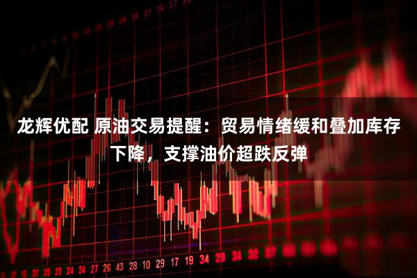 龙辉优配 原油交易提醒：贸易情绪缓和叠加库存下降，支撑油价超跌反弹