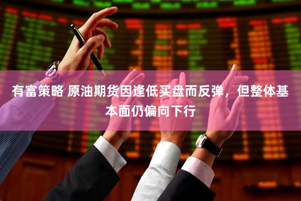 有富策略 原油期货因逢低买盘而反弹，但整体基本面仍偏向下行