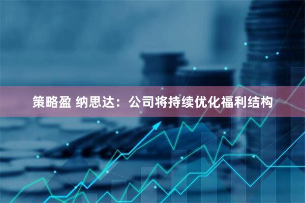 策略盈 纳思达：公司将持续优化福利结构