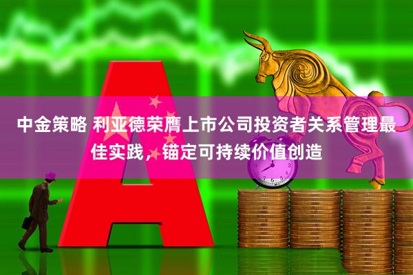 中金策略 利亚德荣膺上市公司投资者关系管理最佳实践，锚定可持续价值创造