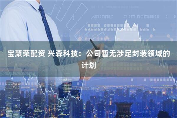 宝聚荣配资 兴森科技：公司暂无涉足封装领域的计划