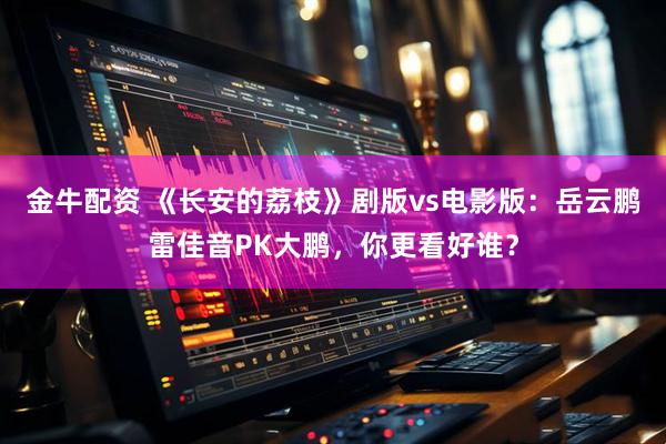 金牛配资 《长安的荔枝》剧版vs电影版：岳云鹏雷佳音PK大鹏，你更看好谁？