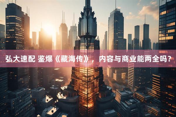 弘大速配 鉴爆《藏海传》，内容与商业能两全吗？