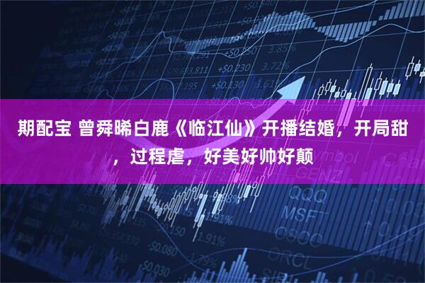 期配宝 曾舜晞白鹿《临江仙》开播结婚，开局甜，过程虐，好美好帅好颠