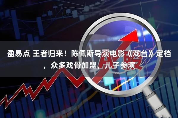 盈易点 王者归来！陈佩斯导演电影《戏台》定档，众多戏骨加盟，儿子参演