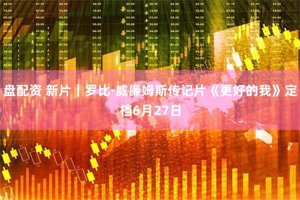 盘配资 新片｜罗比·威廉姆斯传记片《更好的我》定档6月27日