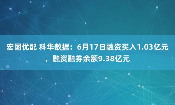 宏图优配 科华数据：6月17日融资买入1.03亿元，融资融券余额9.38亿元