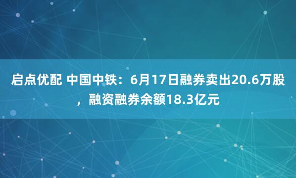 启点优配 中国中铁：6月17日融券卖出20.6万股，融资融券余额18.3亿元