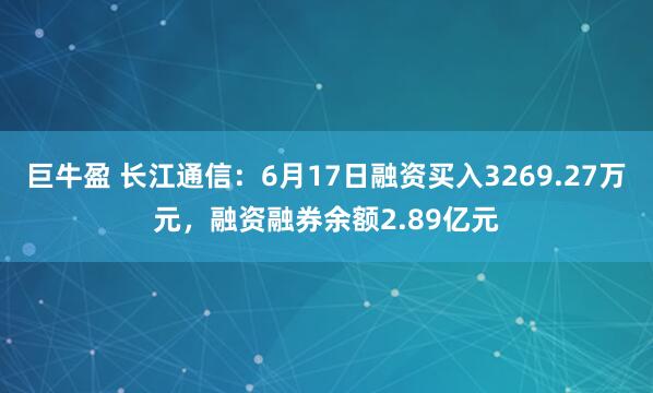 巨牛盈 长江通信：6月17日融资买入3269.27万元，融资融券余额2.89亿元