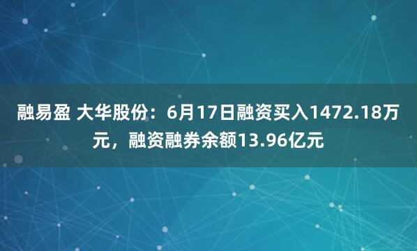融易盈 大华股份：6月17日融资买入1472.18万元，融资融券余额13.96亿元