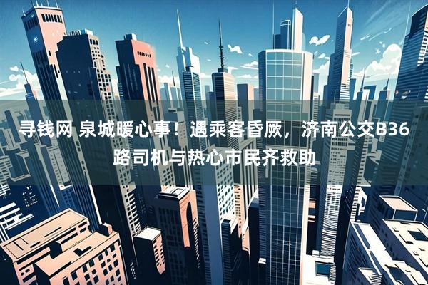 寻钱网 泉城暖心事！遇乘客昏厥，济南公交B36路司机与热心市民齐救助