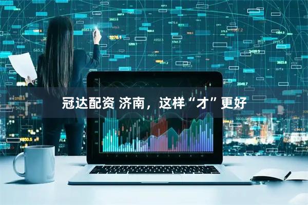 冠达配资 济南，这样“才”更好
