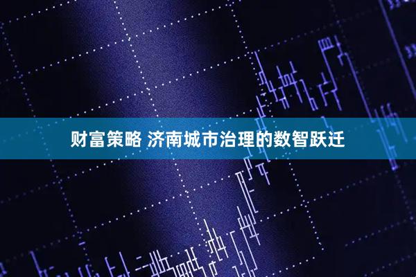 财富策略 济南城市治理的数智跃迁