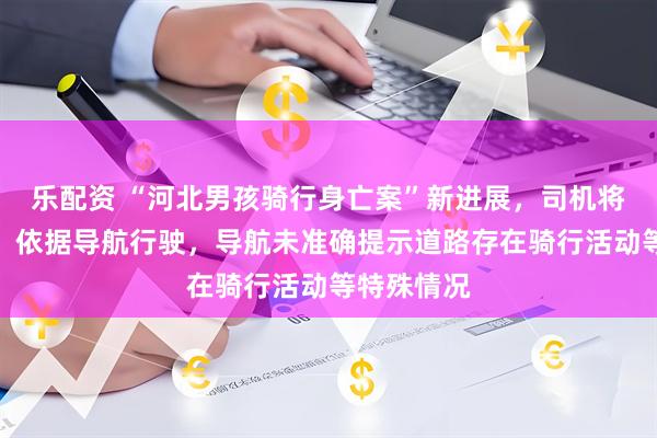 乐配资 “河北男孩骑行身亡案”新进展，司机将起诉高德：依据导航行驶，导航未准确提示道路存在骑行活动等特殊情况