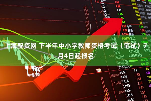 上海配资网 下半年中小学教师资格考试（笔试）7月4日起报名