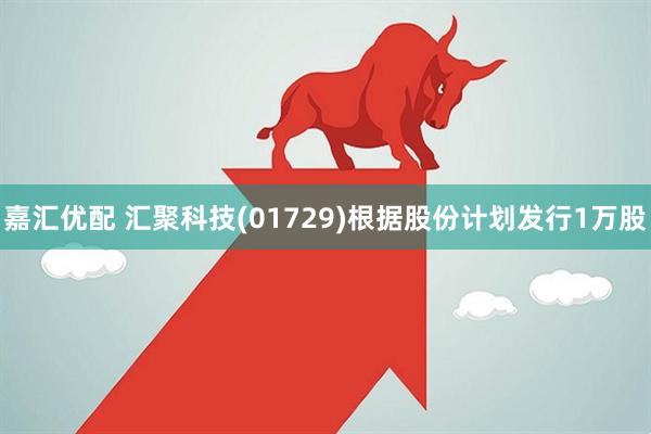 嘉汇优配 汇聚科技(01729)根据股份计划发行1万股