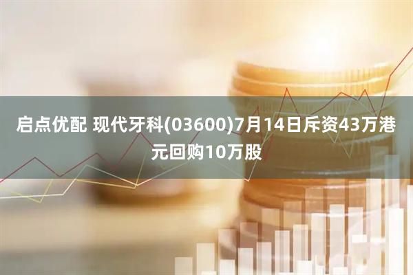 启点优配 现代牙科(03600)7月14日斥资43万港元回购10万股