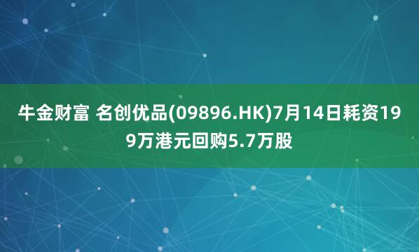 牛金财富 名创优品(09896.HK)7月14日耗资199万港元回购5.7万股