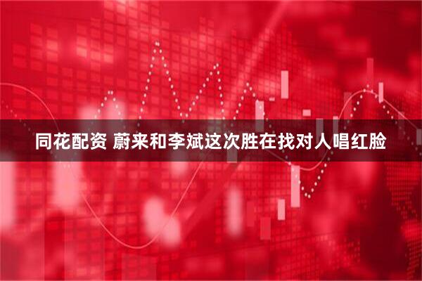 同花配资 蔚来和李斌这次胜在找对人唱红脸