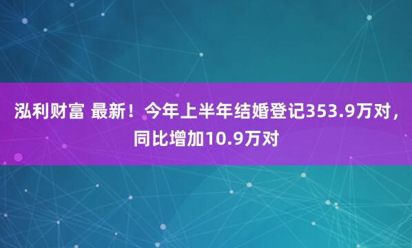 泓利财富 最新！今年上半年结婚登记353.9万对，同比增加10.9万对