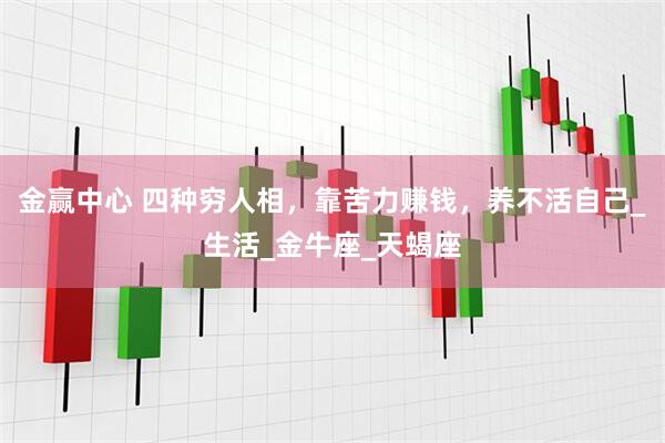 金赢中心 四种穷人相，靠苦力赚钱，养不活自己_生活_金牛座_天蝎座