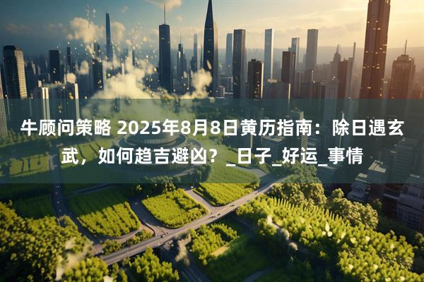 牛顾问策略 2025年8月8日黄历指南：除日遇玄武，如何趋吉避凶？_日子_好运_事情