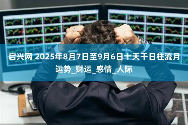 启兴网 2025年8月7日至9月6日十天干日柱流月运势_财运_感情_人际
