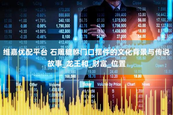 维嘉优配平台 石雕貔貅门口摆件的文化背景与传说故事_龙王和_财富_位置