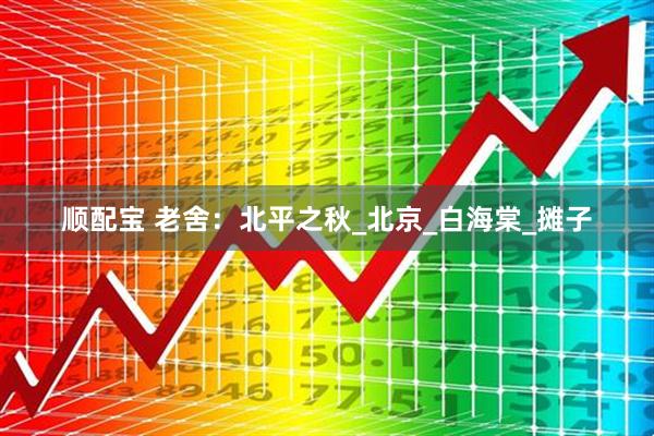 顺配宝 老舍：北平之秋_北京_白海棠_摊子