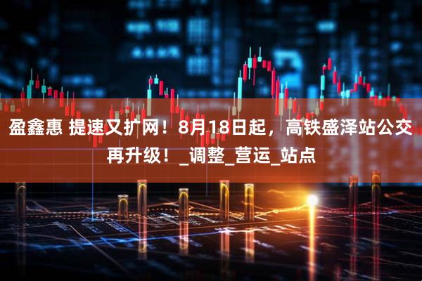 盈鑫惠 提速又扩网！8月18日起，高铁盛泽站公交再升级！_调整_营运_站点