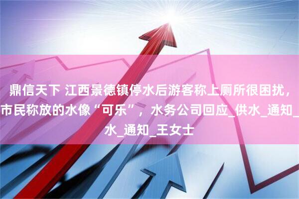 鼎信天下 江西景德镇停水后游客称上厕所很困扰，复水后市民称放的水像“可乐”，水务公司回应_供水_通知_王女士