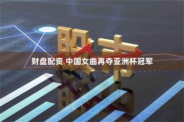财盘配资 中国女曲再夺亚洲杯冠军