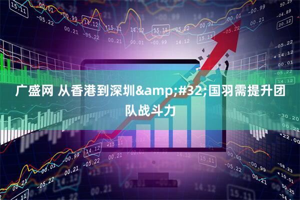 广盛网 从香港到深圳&#32;国羽需提升团队战斗力
