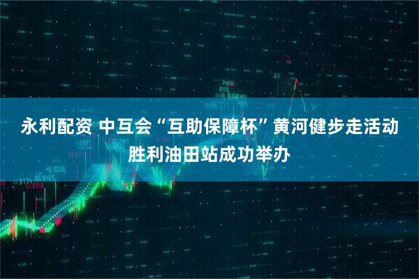 永利配资 中互会“互助保障杯”黄河健步走活动胜利油田站成功举办