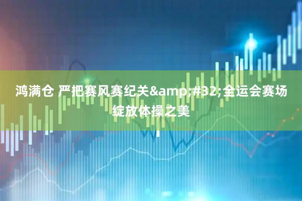 鸿满仓 严把赛风赛纪关&#32;全运会赛场绽放体操之美