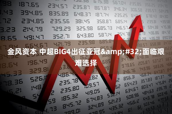 金风资本 中超BIG4出征亚冠&#32;面临艰难选择