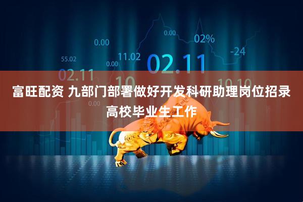 富旺配资 九部门部署做好开发科研助理岗位招录高校毕业生工作
