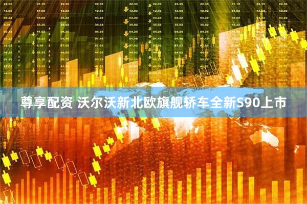 尊享配资 沃尔沃新北欧旗舰轿车全新S90上市