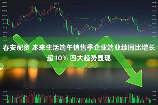 春安配资 本来生活端午销售季企业端业绩同比增长超10% 四大趋势显现