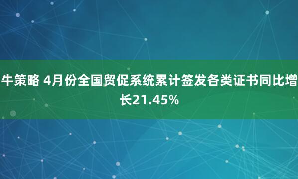 牛策略 4月份全国贸促系统累计签发各类证书同比增长21.45%